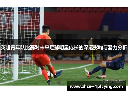 英超青年队比赛对未来足球明星成长的深远影响与潜力分析