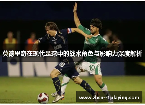 莫德里奇在现代足球中的战术角色与影响力深度解析