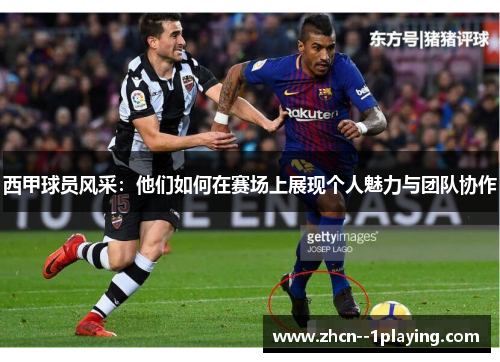 西甲球员风采：他们如何在赛场上展现个人魅力与团队协作