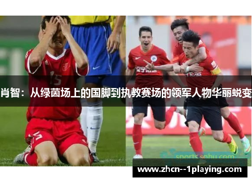 肖智：从绿茵场上的国脚到执教赛场的领军人物华丽蜕变