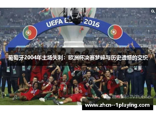 葡萄牙2004年主场失利：欧洲杯决赛梦碎与历史遗憾的交织