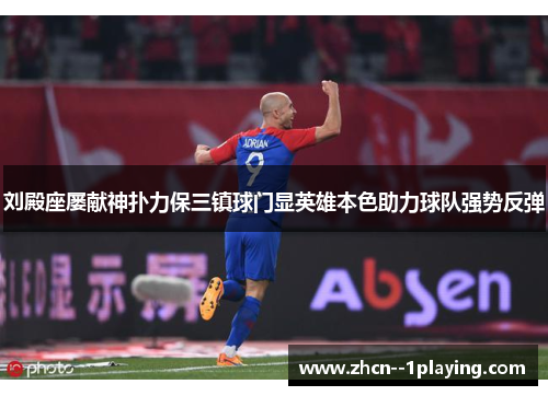 刘殿座屡献神扑力保三镇球门显英雄本色助力球队强势反弹