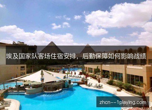 埃及国家队客场住宿安排，后勤保障如何影响战绩