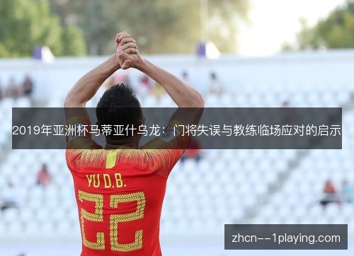 2019年亚洲杯马蒂亚什乌龙：门将失误与教练临场应对的启示